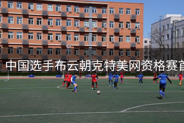 中国选手布云朝克特美网资格赛首轮逆转取胜