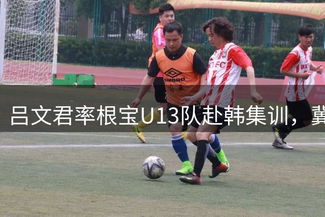 吕文君率根宝U13队赴韩集训，冀望球员未来跻身职业梯队