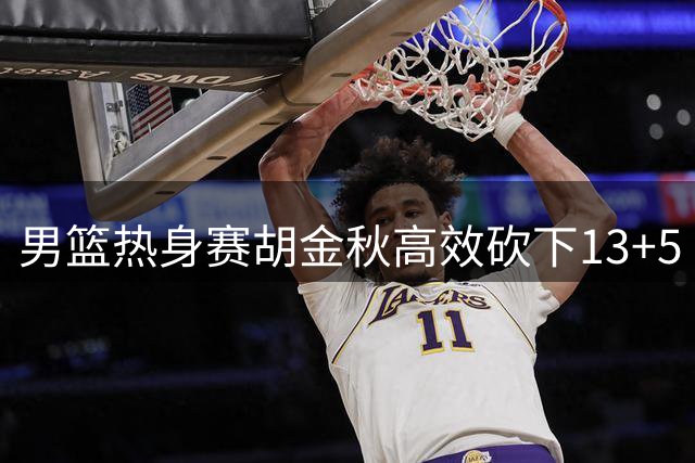 男篮热身赛胡金秋高效砍下13+5 中国队憾负新西兰