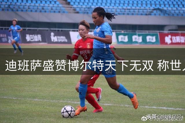 迪班萨盛赞博尔特天下无双 称世人只铭记冠军