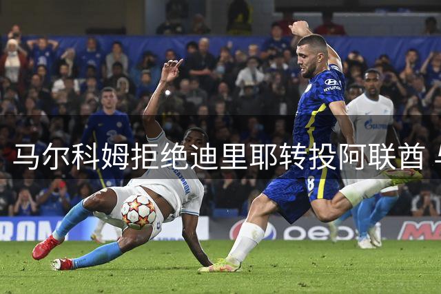 马尔科姆拒绝迪里耶转投阿联酋 与新月解约在即