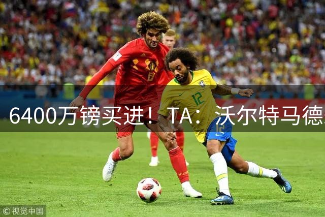 6400万镑买进！TA：沃尔特马德未来存疑，他比豪执教时更难融入